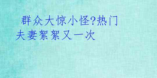 群众大惊小怪?热门夫妻絮絮又一次