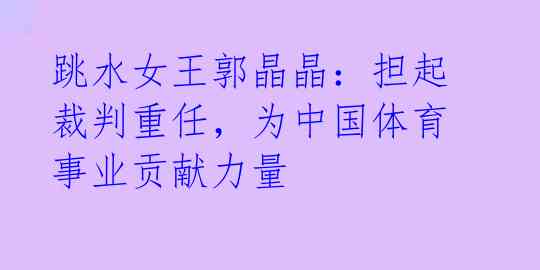 跳水女王郭晶晶:担起裁判重任,为中国体育事业贡献力量