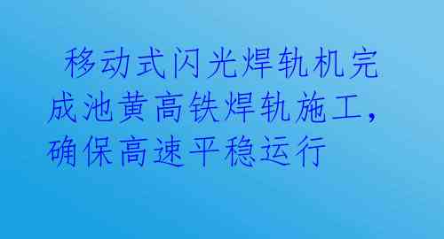  移动式闪光焊轨机完成池黄高铁焊轨施工，确保高速平稳运行 