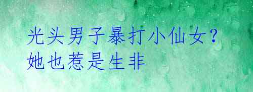 光头男子暴打小仙女? 她也惹是生非