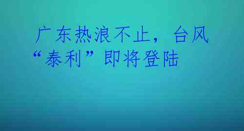 广东热浪不止,台风“泰利”即将登陆
