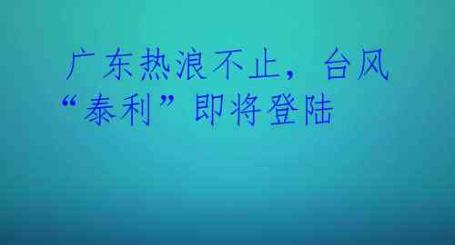  广东热浪不止，台风“泰利”即将登陆 