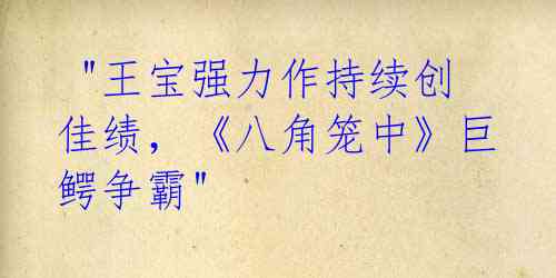 "王宝强力作持续创佳绩,《八角笼中》巨鳄争霸"