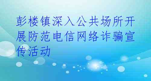 彭楼镇深入公共场所开展防范电信网络诈骗宣传活动 