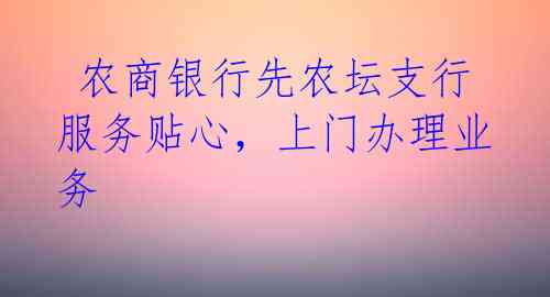 农商银行先农坛支行服务贴心,上门办理业务