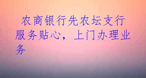  农商银行先农坛支行服务贴心，上门办理业务 