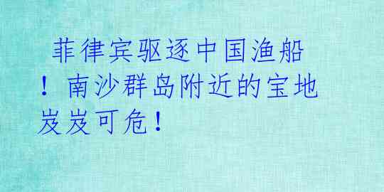 菲律宾驱逐中国渔船!南沙群岛附近的宝地岌岌可危!