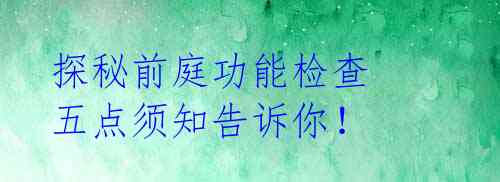 探秘前庭功能检查 五点须知告诉你!