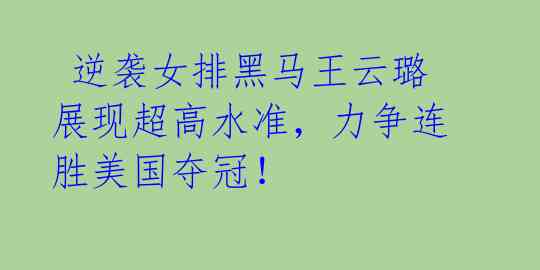 逆袭女排黑马王云璐展现超高水准,力争连胜美国夺冠!