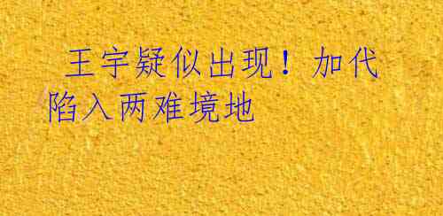 王宇疑似出现!加代陷入两难境地