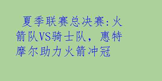  夏季联赛总决赛:火箭队VS骑士队，惠特摩尔助力火箭冲冠 