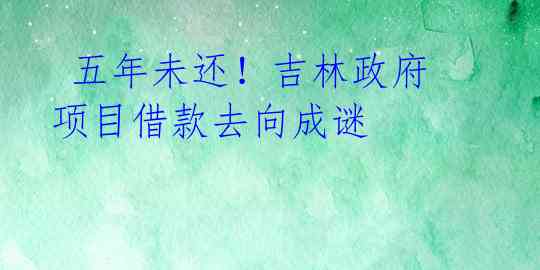 五年未还!吉林政府项目借款去向成谜
