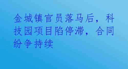 金城镇官员落马后,科技园项目陷停滞,合同纷争持续