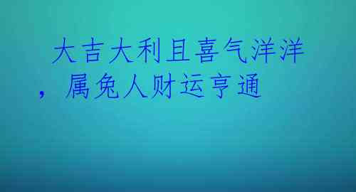大吉大利且喜气洋洋,属兔人财运亨通