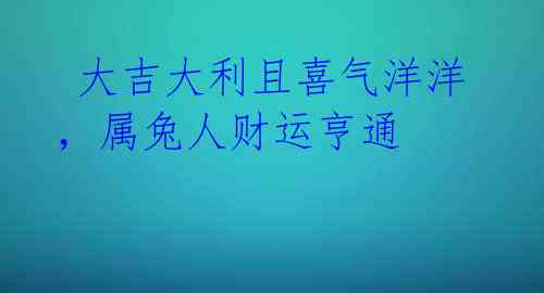  大吉大利且喜气洋洋，属兔人财运亨通 