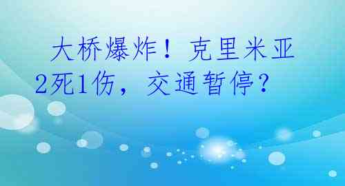  大桥爆炸！克里米亚2死1伤，交通暂停？ 