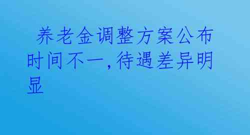 养老金调整方案公布时间不一,待遇差异明显