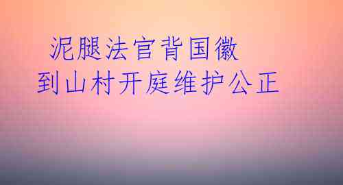  泥腿法官背国徽 到山村开庭维护公正 