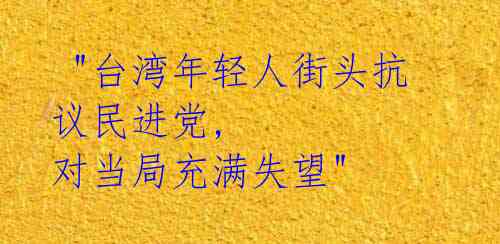 "台湾年轻人街头抗议民进党, 对当局充满失望"