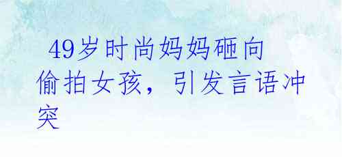 49岁时尚妈妈砸向偷拍女孩,引发言语冲突