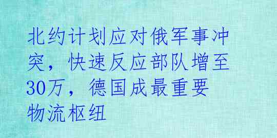 北约计划应对俄军事冲突,快速反应部队增至30万,德国成最重要物流枢纽