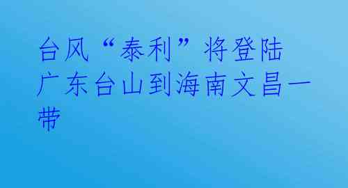 台风“泰利”将登陆 广东台山到海南文昌一带