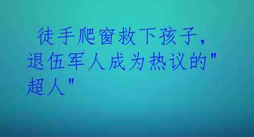 徒手爬窗救下孩子,退伍军人成为热议的"超人"
