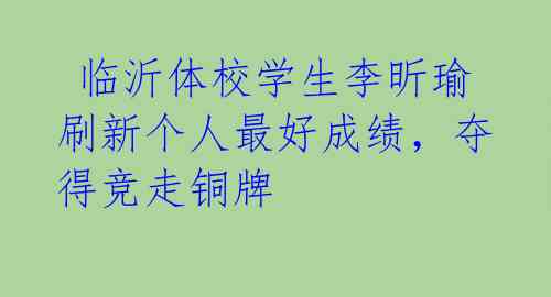  临沂体校学生李昕瑜刷新个人最好成绩，夺得竞走铜牌 