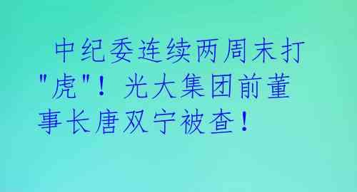 中纪委连续两周末打"虎"!光大集团前董事长唐双宁被查!