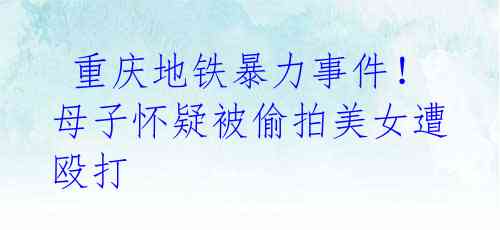 重庆地铁暴力事件!母子怀疑被偷拍美女遭殴打