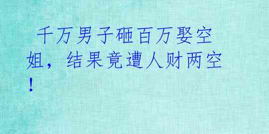 千万男子砸百万娶空姐,结果竟遭人财两空!