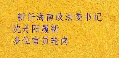  新任海南政法委书记沈丹阳履新 多位官员轮岗 