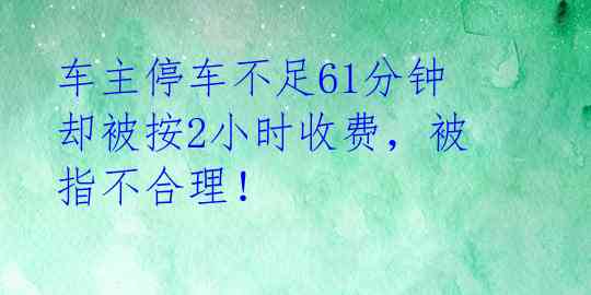  车主停车不足61分钟 却被按2小时收费，被指不合理！ 