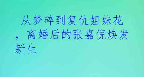 从梦碎到复仇姐妹花,离婚后的张嘉倪焕发新生