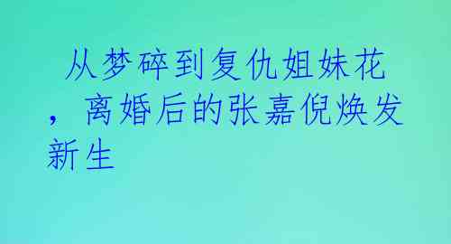  从梦碎到复仇姐妹花，离婚后的张嘉倪焕发新生 