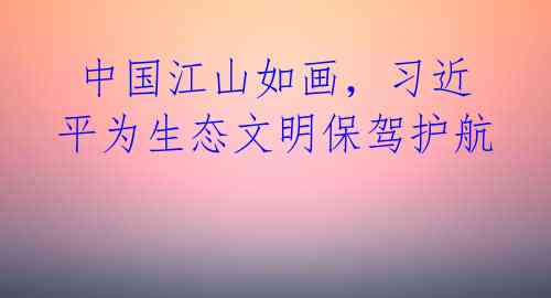  中国江山如画，习近平为生态文明保驾护航 