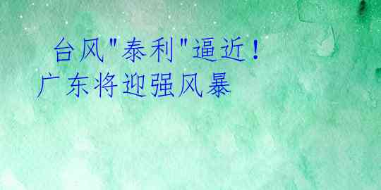  台风"泰利"逼近！广东将迎强风暴 