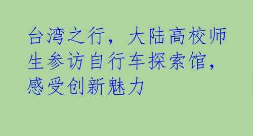 台湾之行，大陆高校师生参访自行车探索馆，感受创新魅力 