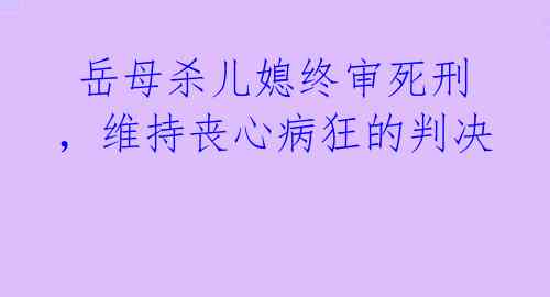  岳母杀儿媳终审死刑，维持丧心病狂的判决 