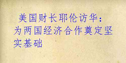 美国财长耶伦访华:为两国经济合作奠定坚实基础