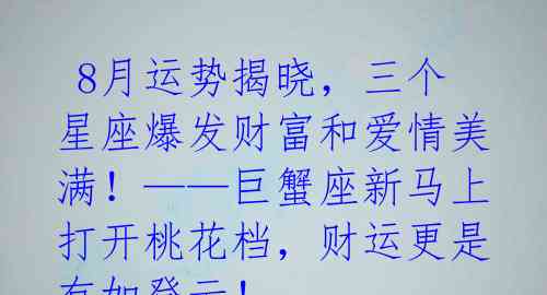 8月运势揭晓,三个星座爆发财富和爱情美满!——巨蟹座新马上打开桃花档,财运更是有如登云!