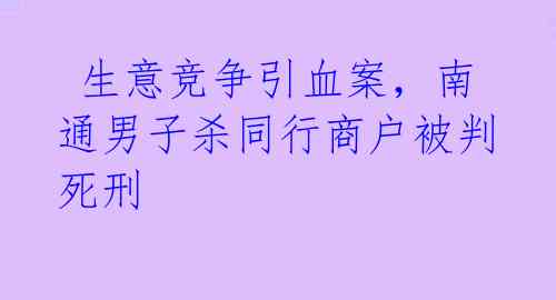  生意竞争引血案，南通男子杀同行商户被判死刑 