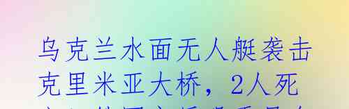 乌克兰水面无人艇袭击克里米亚大桥,2人死亡!俄国家反恐委员会介入调查
