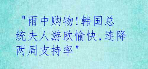 "雨中购物!韩国总统夫人游欧愉快,连降两周支持率"