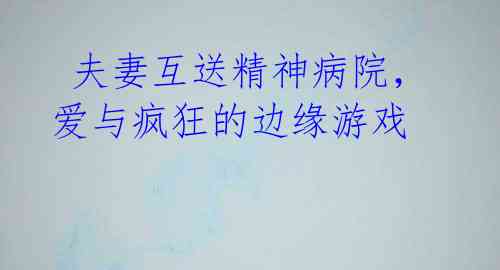夫妻互送精神病院,爱与疯狂的边缘游戏