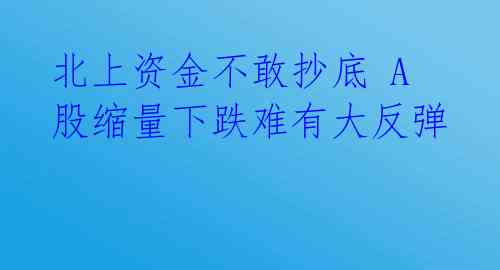 北上资金不敢抄底 A股缩量下跌难有大反弹