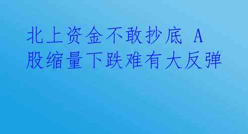 北上资金不敢抄底 A股缩量下跌难有大反弹 