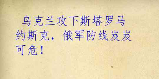  乌克兰攻下斯塔罗马约斯克，俄军防线岌岌可危！ 