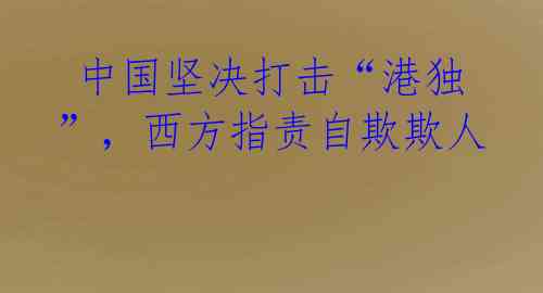 中国坚决打击“港独”,西方指责自欺欺人