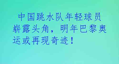 中国跳水队年轻球员崭露头角,明年巴黎奥运或再现奇迹!